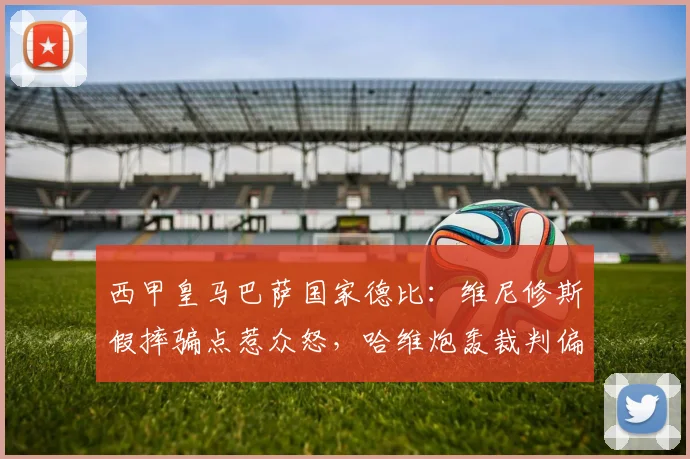 西甲皇马巴萨国家德比：维尼修斯假摔骗点惹众怒，哈维炮轰裁判偏袒豪门