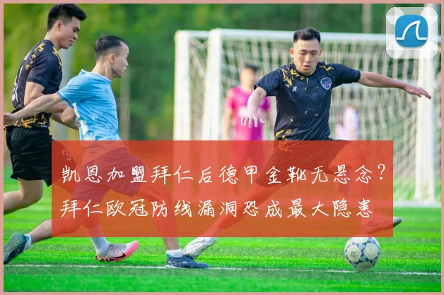 凯恩加盟拜仁后德甲金靴无悬念？拜仁欧冠防线漏洞恐成最大隐患