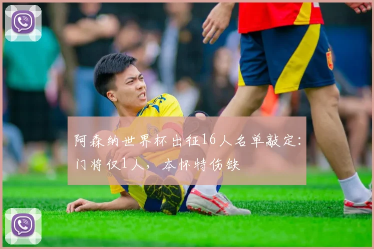 阿森纳世界杯出征16人名单敲定：门将仅1人，本怀特伤缺