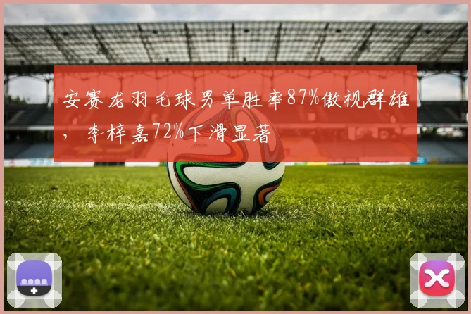 安赛龙羽毛球男单胜率87%傲视群雄，李梓嘉72%下滑显著